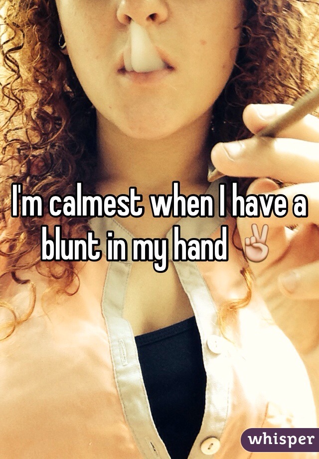 I'm calmest when I have a blunt in my hand ✌️