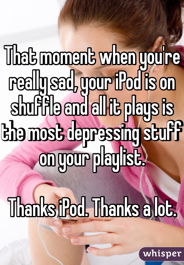 That moment when you're really sad, your iPod is on shuffle and all it plays is the most depressing stuff on your playlist. 

Thanks iPod. Thanks a lot. 