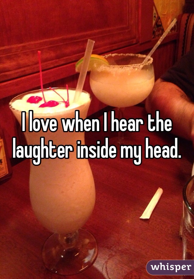 I love when I hear the laughter inside my head. 