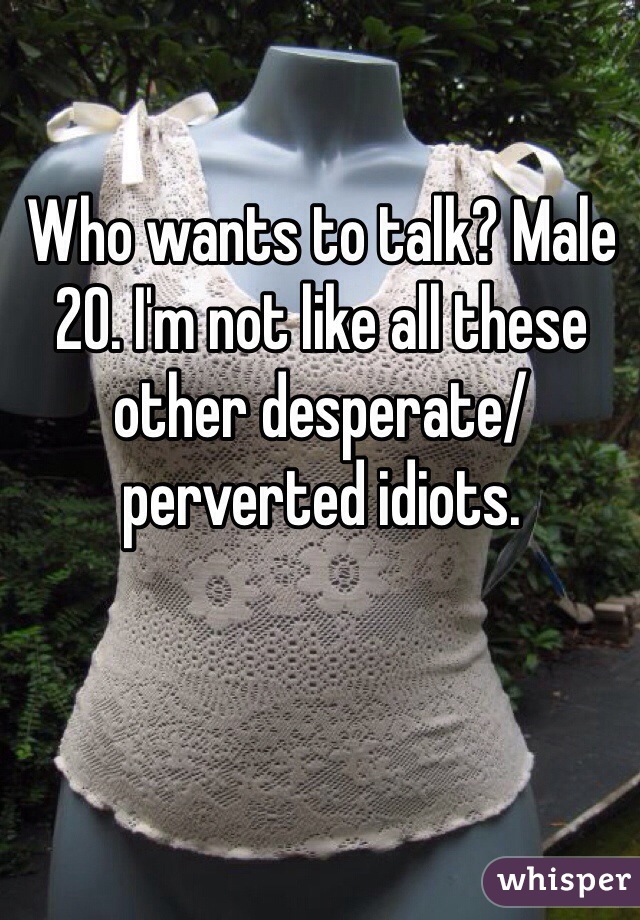 Who wants to talk? Male 20. I'm not like all these other desperate/perverted idiots. 