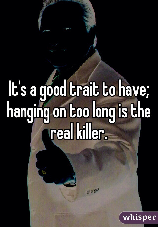 It's a good trait to have; hanging on too long is the real killer.