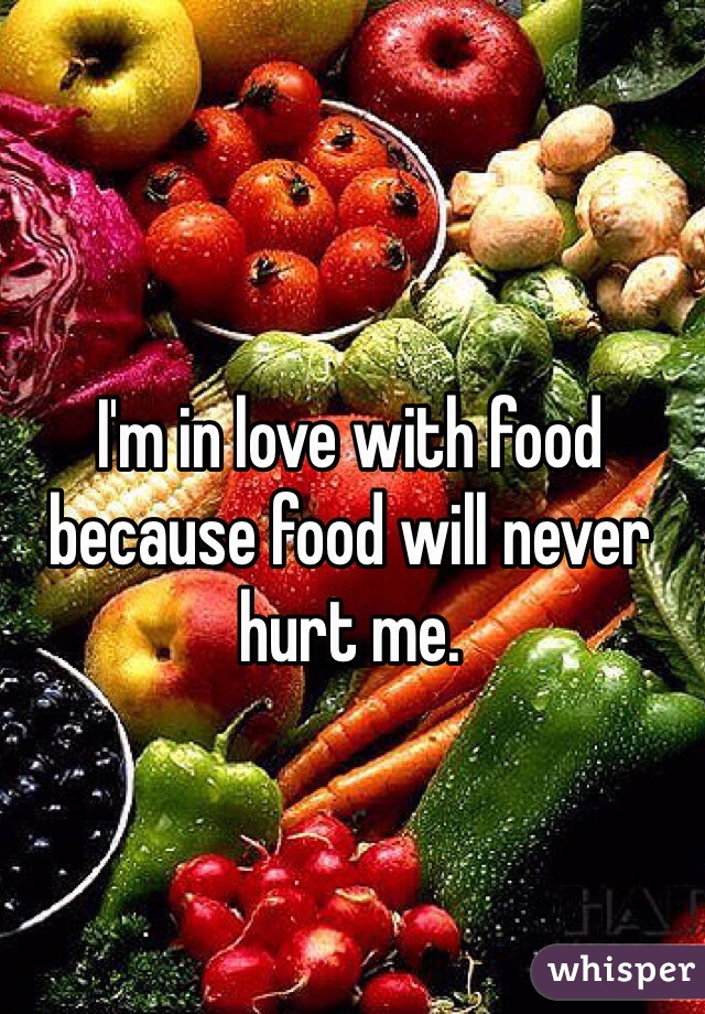 I'm in love with food because food will never hurt me.