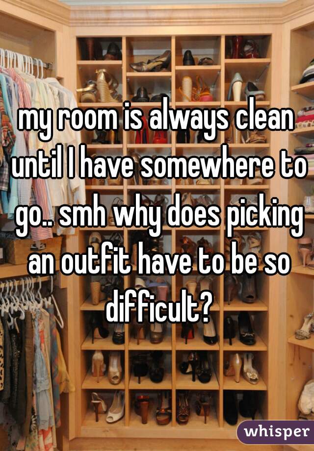 my room is always clean until I have somewhere to go.. smh why does picking an outfit have to be so difficult?