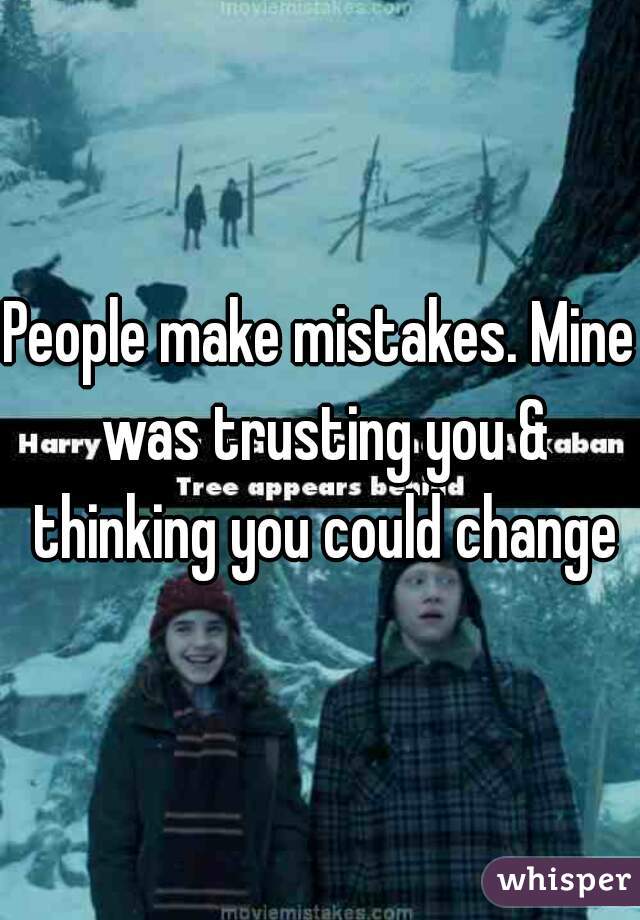 People make mistakes. Mine was trusting you & thinking you could change