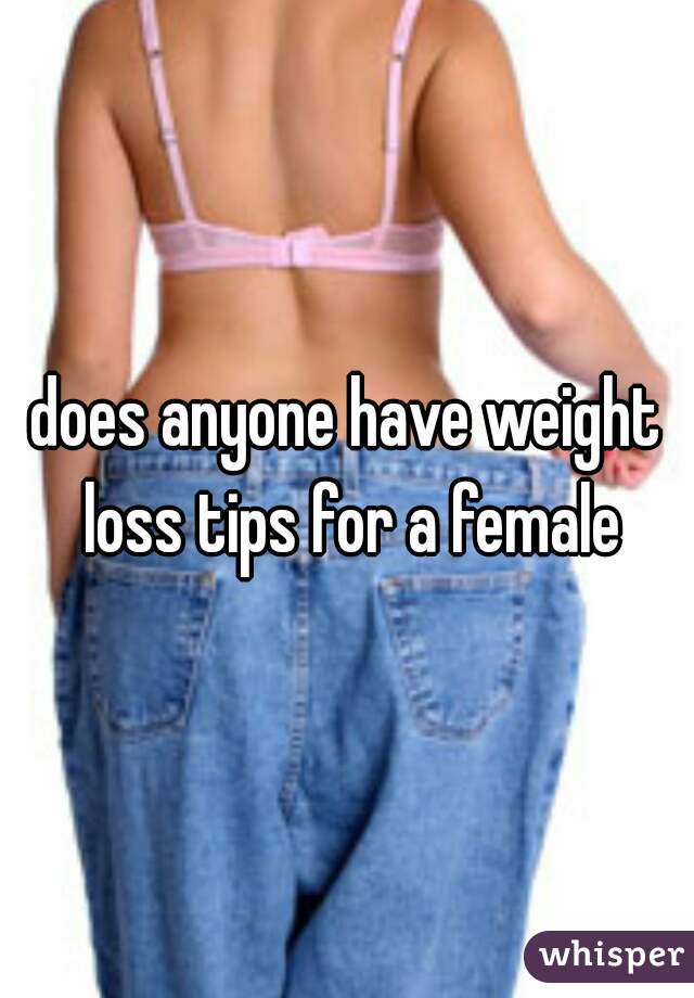 does anyone have weight loss tips for a female