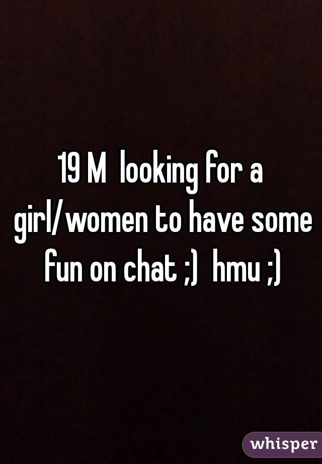 19 M  looking for a girl/women to have some fun on chat ;)  hmu ;)