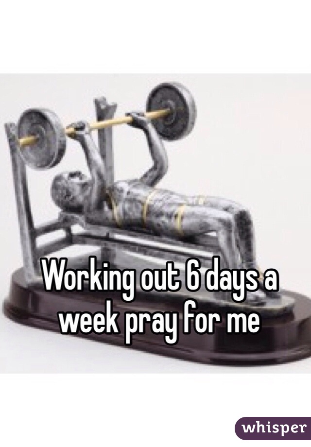 Working out 6 days a week pray for me