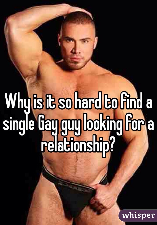Why is it so hard to find a single Gay guy looking for a relationship?
