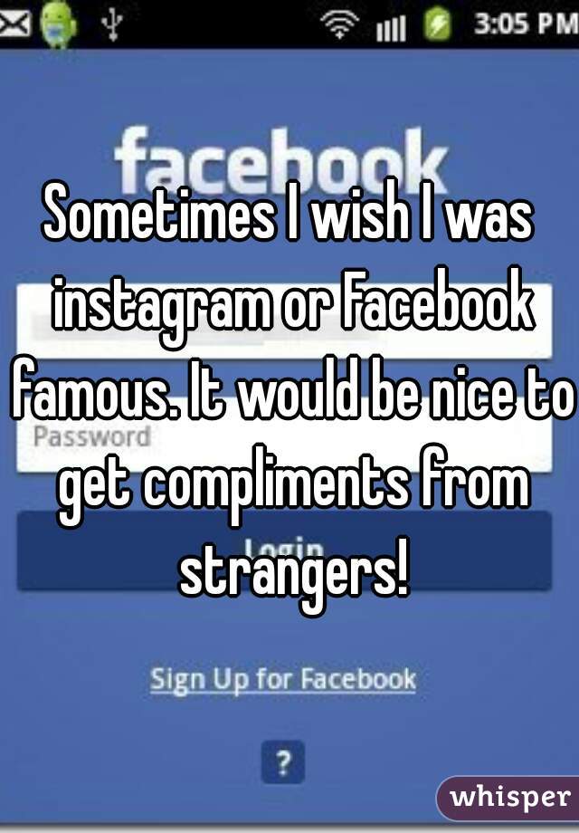 Sometimes I wish I was instagram or Facebook famous. It would be nice to get compliments from strangers!