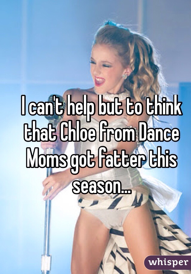 I can't help but to think that Chloe from Dance Moms got fatter this season...
