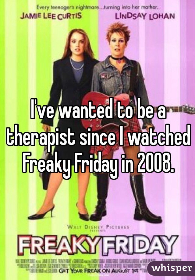 I've wanted to be a therapist since I watched Freaky Friday in 2008.  