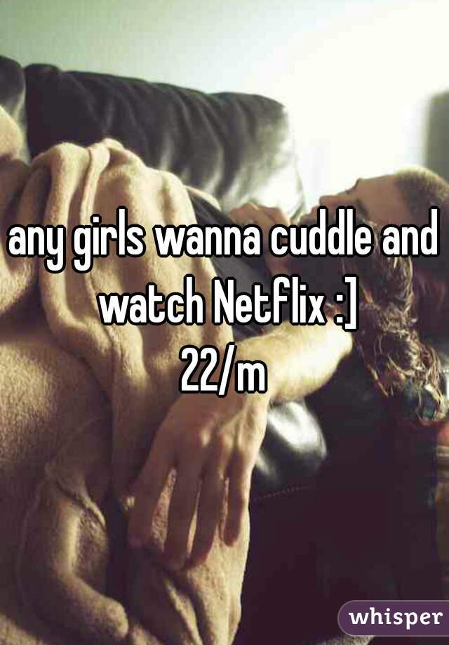 any girls wanna cuddle and watch Netflix :]
22/m