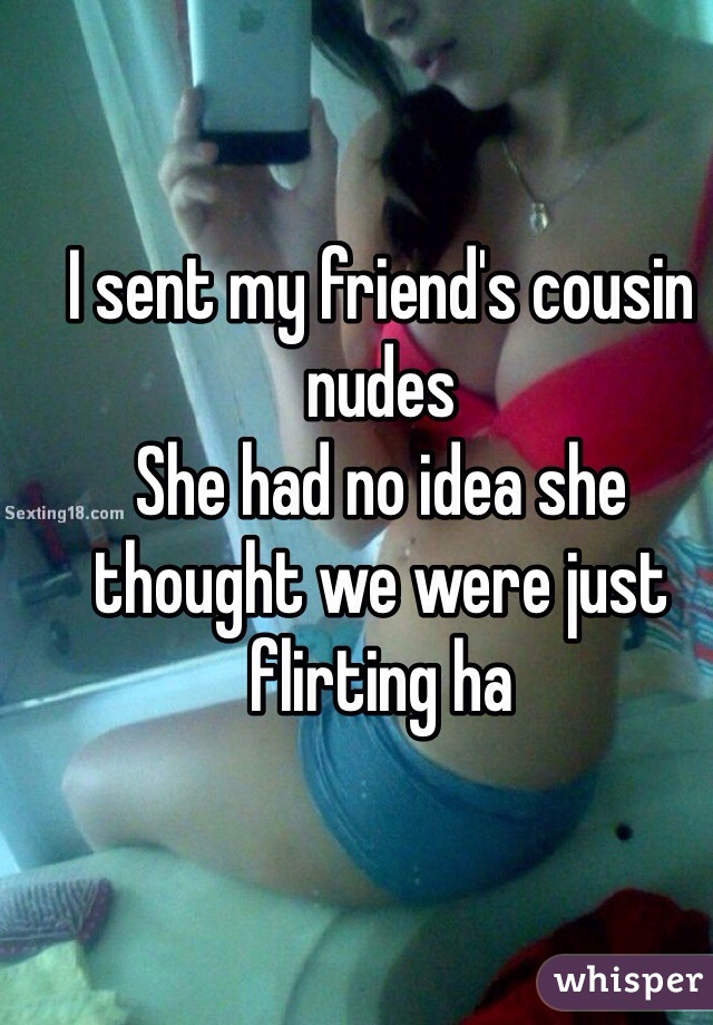 I sent my friend's cousin nudes 
She had no idea she thought we were just flirting ha