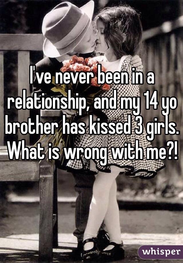 I've never been in a relationship, and my 14 yo brother has kissed 3 girls. What is wrong with me?!