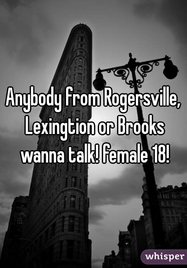 Anybody from Rogersville, Lexingtion or Brooks wanna talk! female 18!