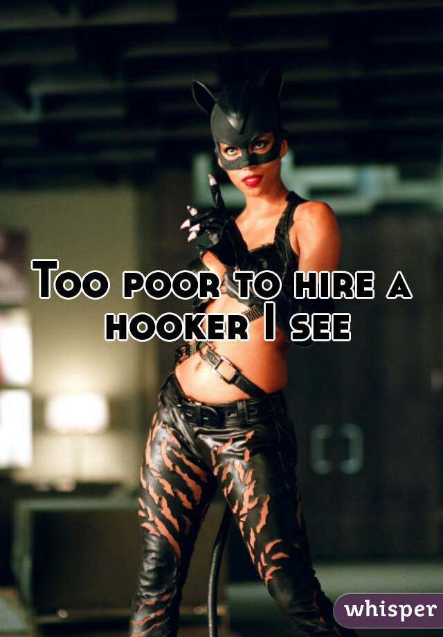 Too poor to hire a hooker I see