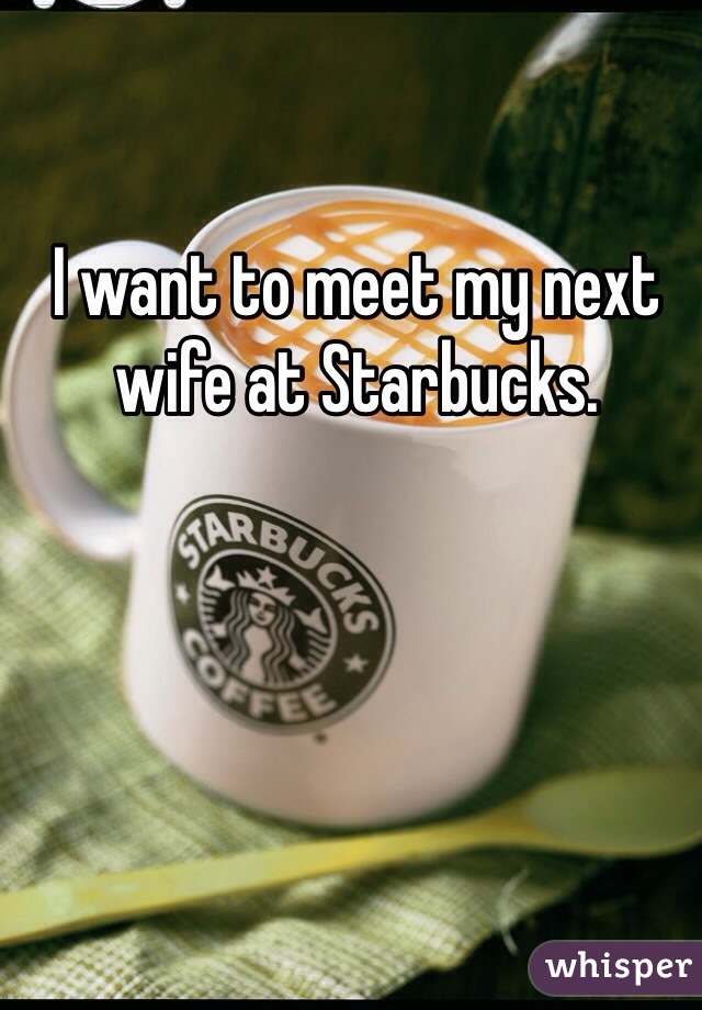 I want to meet my next wife at Starbucks. 