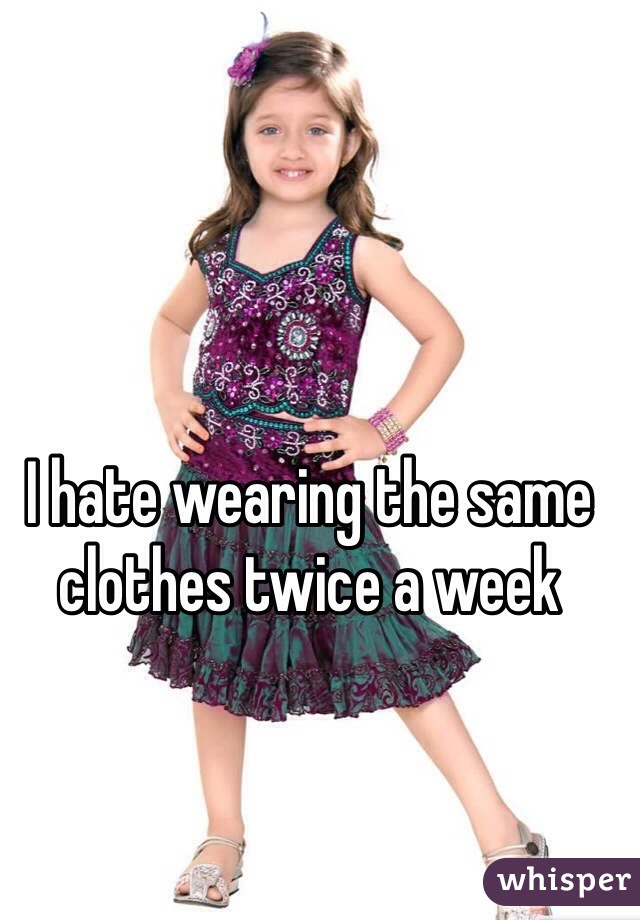 I hate wearing the same clothes twice a week