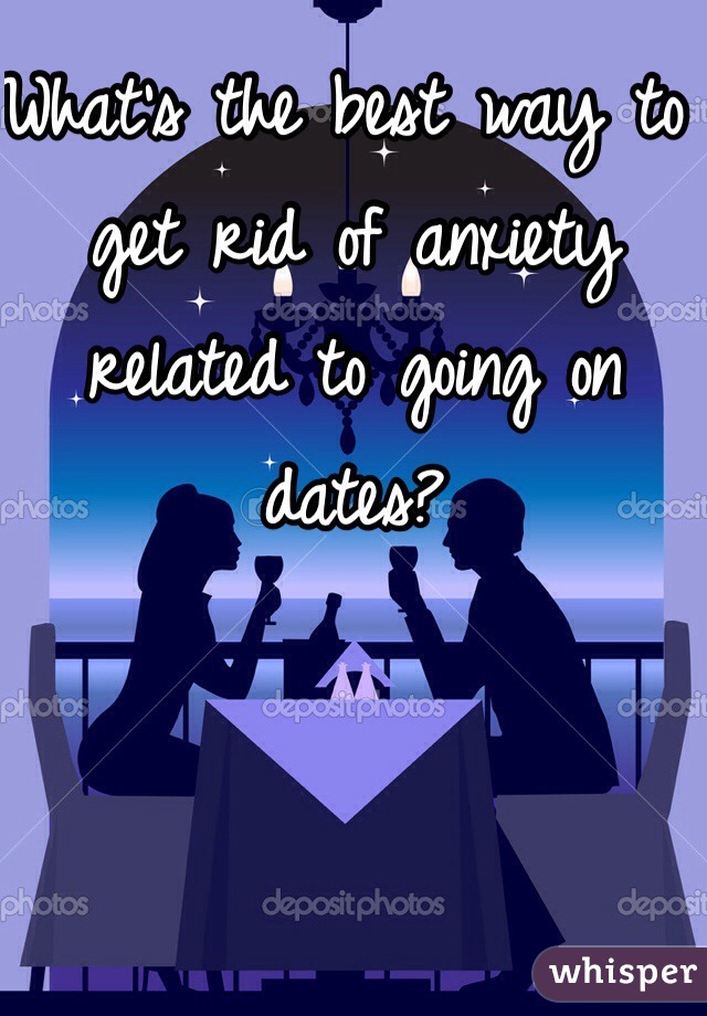 What's the best way to get rid of anxiety related to going on dates? 