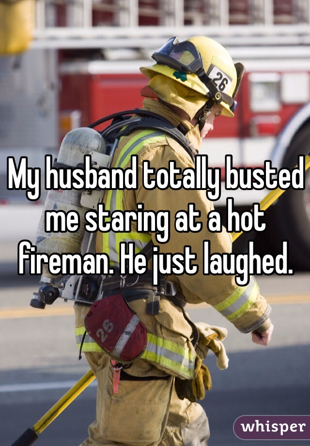 My husband totally busted me staring at a hot fireman. He just laughed. 