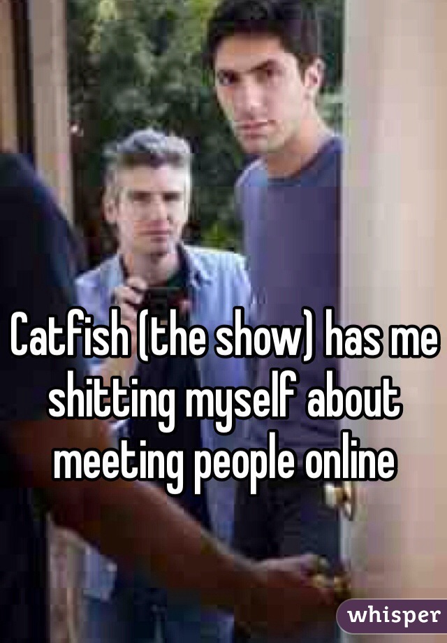 Catfish (the show) has me shitting myself about meeting people online 