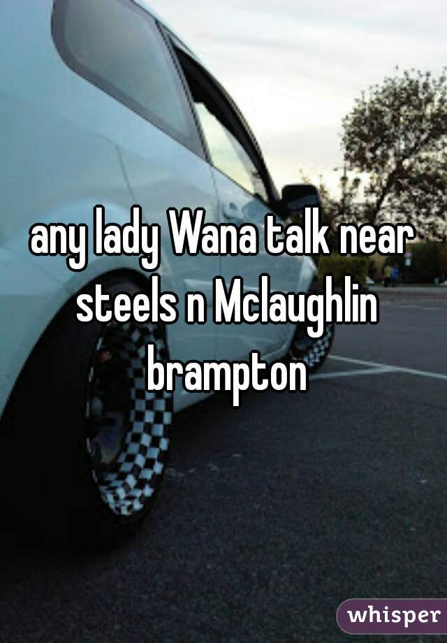 any lady Wana talk near steels n Mclaughlin brampton