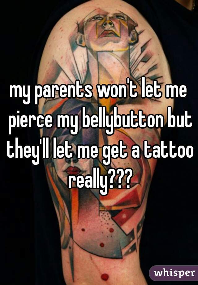 my parents won't let me pierce my bellybutton but they'll let me get a tattoo really???