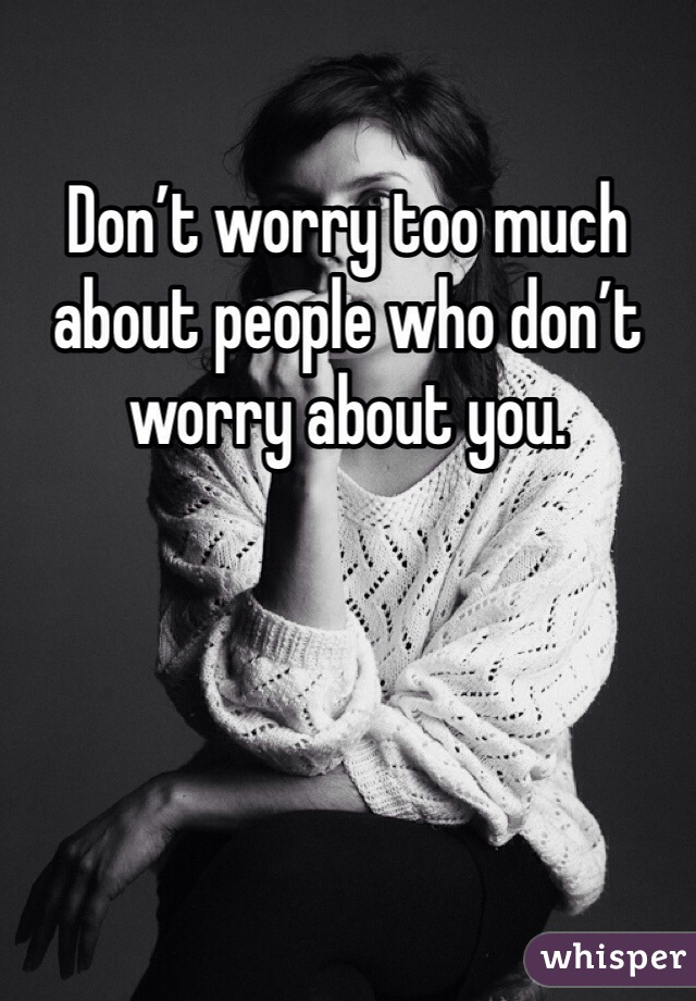 Don’t worry too much about people who don’t worry about you.