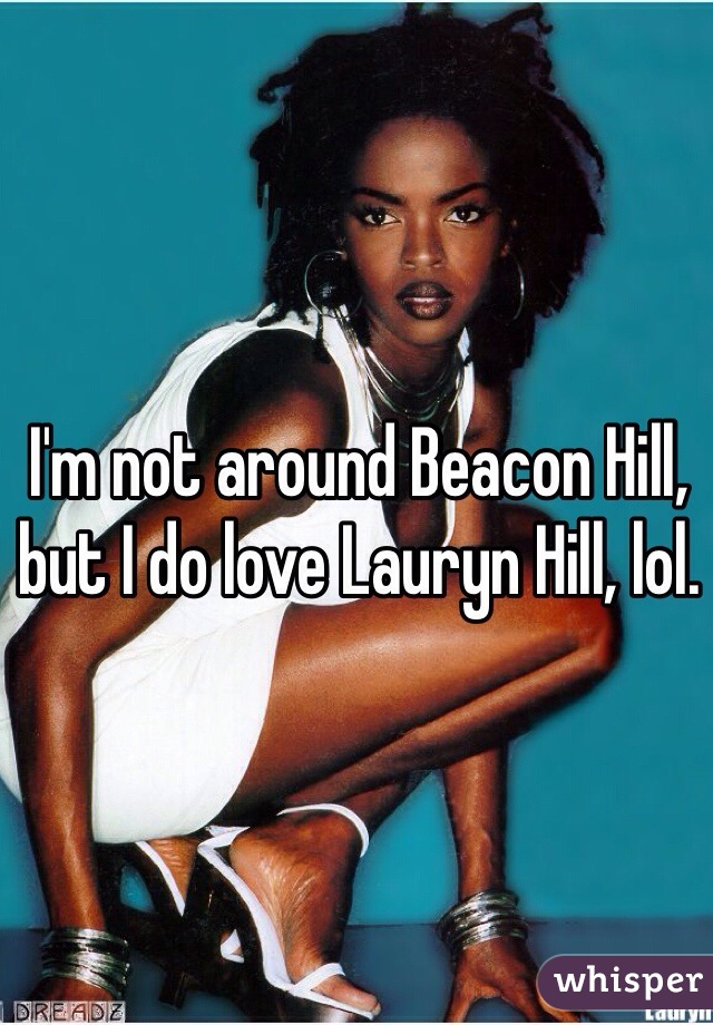 I'm not around Beacon Hill, but I do love Lauryn Hill, lol.