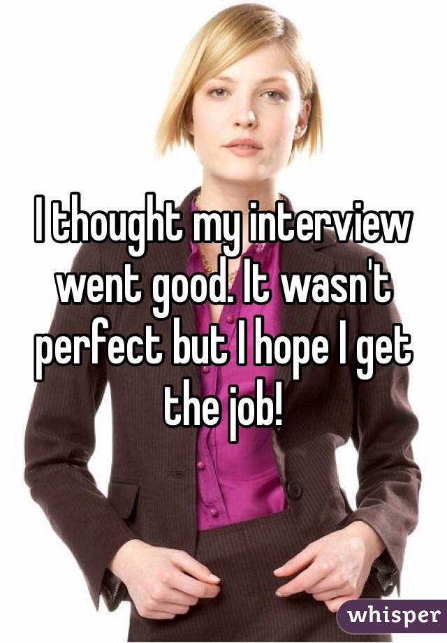 I thought my interview went good. It wasn't perfect but I hope I get the job!