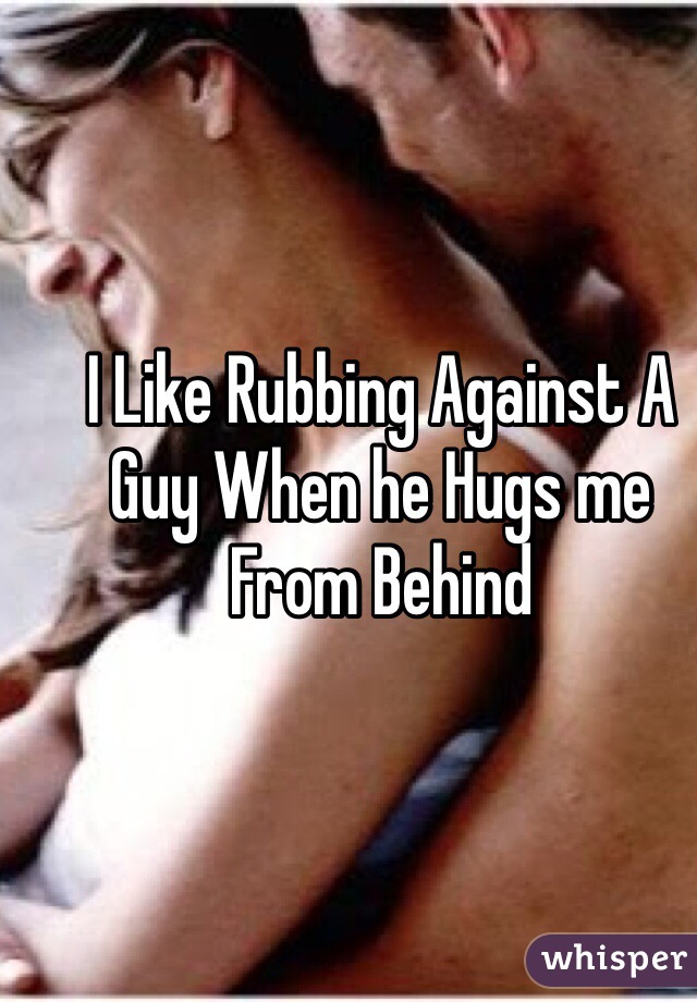 I Like Rubbing Against A Guy When he Hugs me From Behind