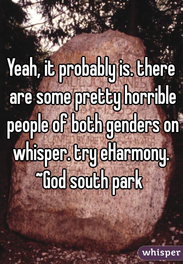 Yeah, it probably is. there are some pretty horrible people of both genders on whisper. try eHarmony. 
~God south park 