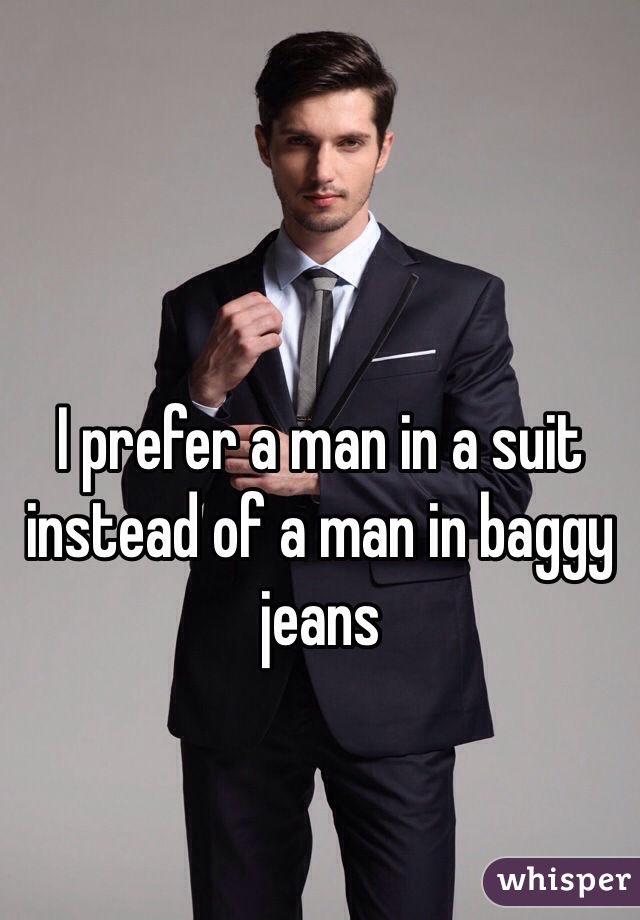 I prefer a man in a suit instead of a man in baggy jeans  