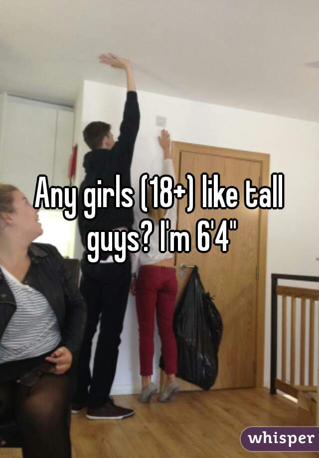 Any girls (18+) like tall guys? I'm 6'4"