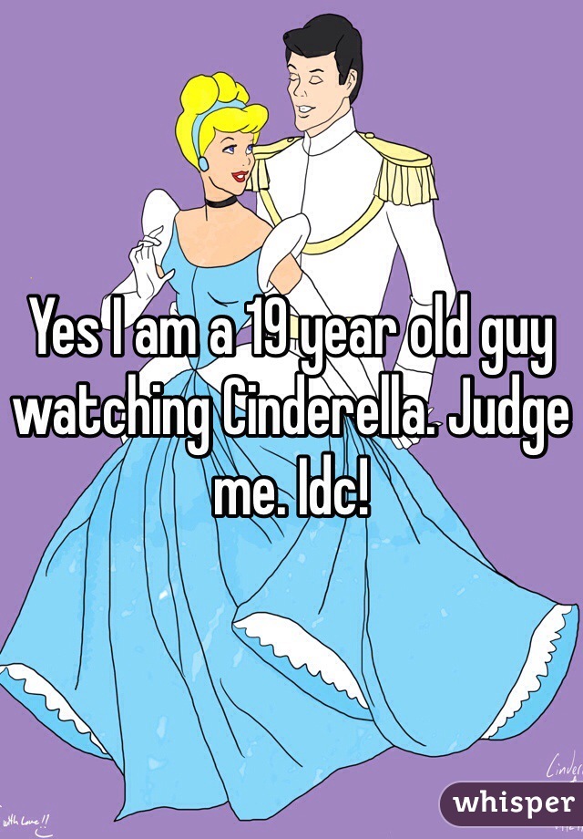 Yes I am a 19 year old guy watching Cinderella. Judge me. Idc!