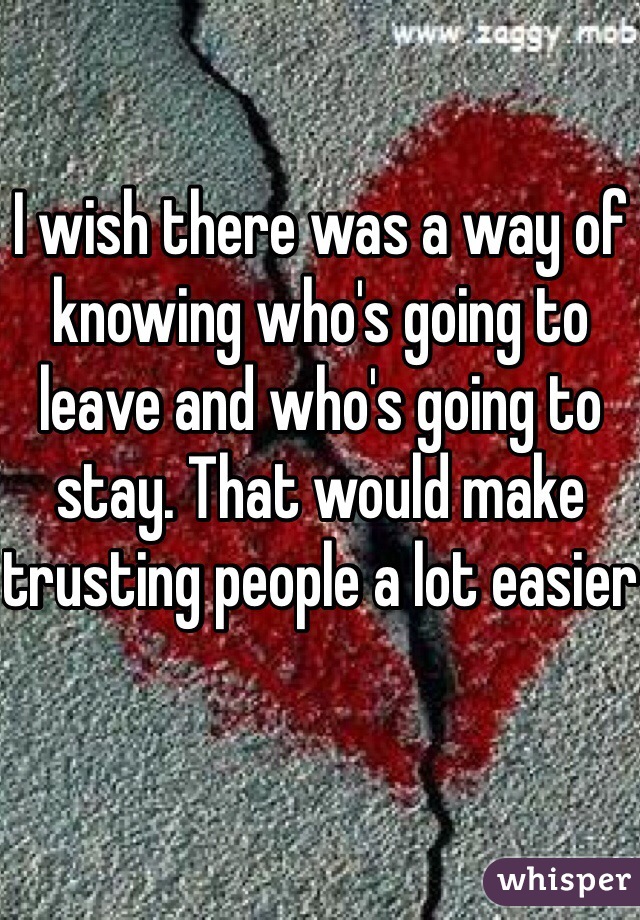 I wish there was a way of knowing who's going to leave and who's going to stay. That would make trusting people a lot easier 