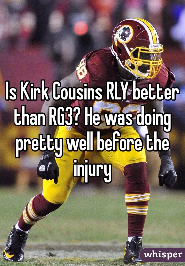 Is Kirk Cousins RLY better than RG3? He was doing pretty well before the injury