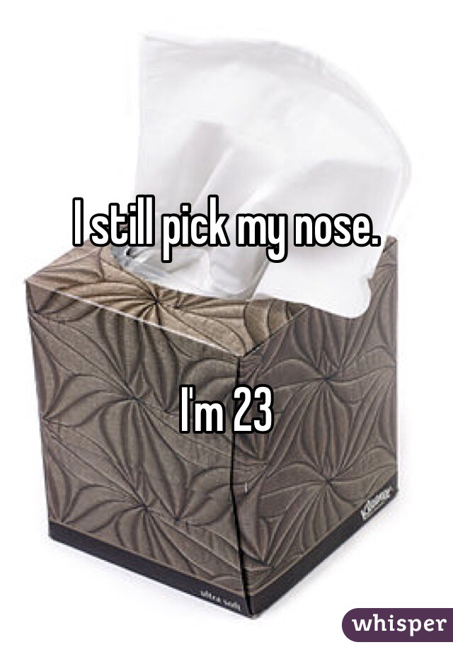 I still pick my nose. 


I'm 23