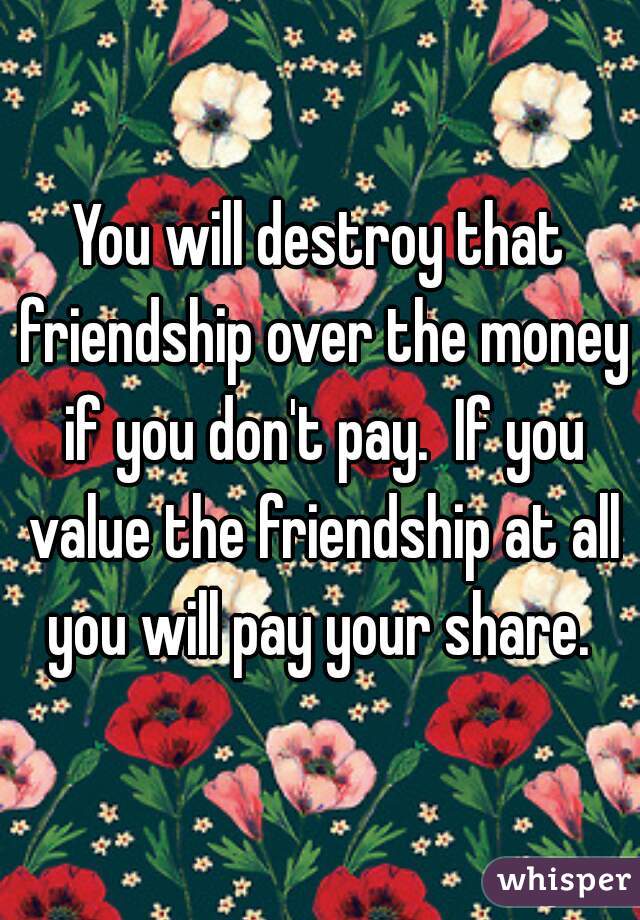 You will destroy that friendship over the money if you don't pay.  If you value the friendship at all you will pay your share. 