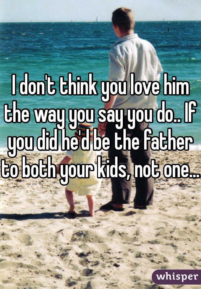 I don't think you love him the way you say you do.. If you did he'd be the father to both your kids, not one...