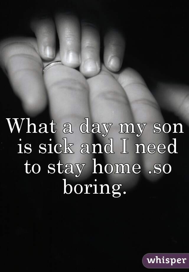 What a day my son is sick and I need to stay home .so boring. 