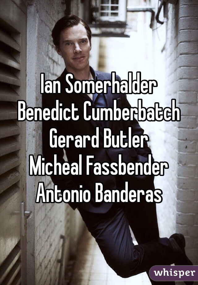 Ian Somerhalder
Benedict Cumberbatch
Gerard Butler
Micheal Fassbender
Antonio Banderas 