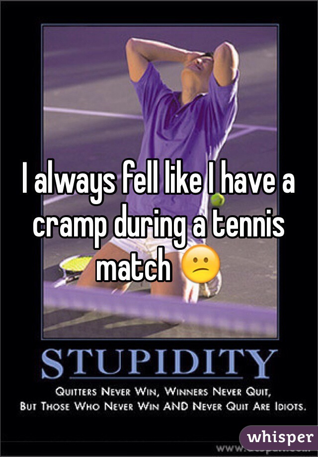 I always fell like I have a cramp during a tennis match 😕