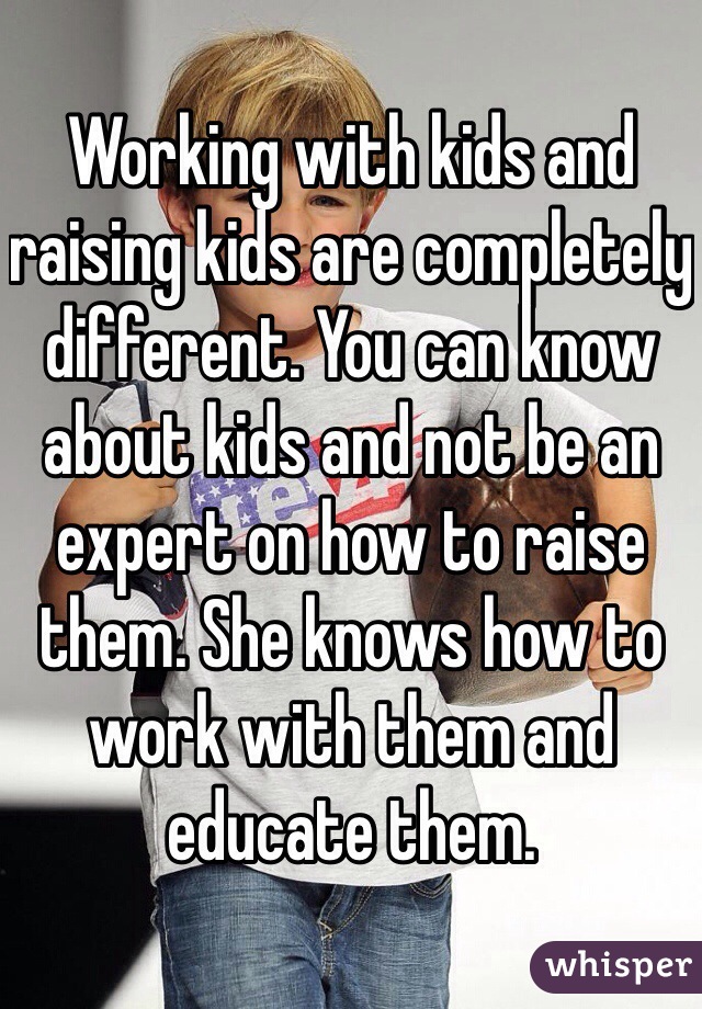 Working with kids and raising kids are completely different. You can know about kids and not be an expert on how to raise them. She knows how to work with them and educate them. 