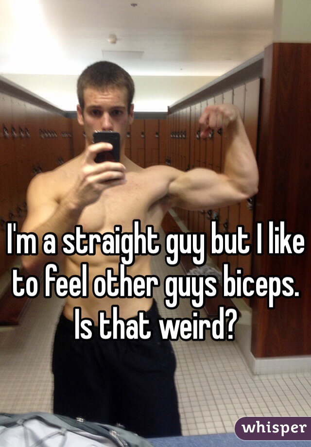 I'm a straight guy but I like to feel other guys biceps. Is that weird?