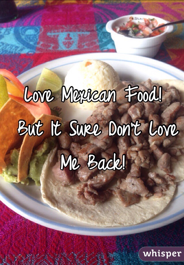 Love Mexican Food!
 But It Sure Don't Love Me Back!