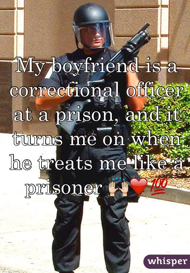 My boyfriend is a correctional officer at a prison, and it turns me on when he treats me like a prisoner 🙌❤️💯