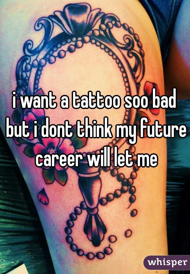 i want a tattoo soo bad but i dont think my future career will let me