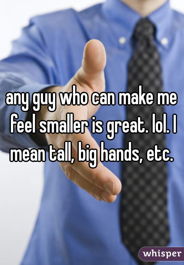 any guy who can make me feel smaller is great. lol. I mean tall, big hands, etc. 