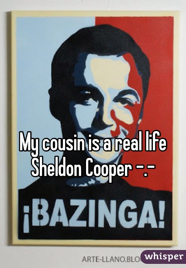 My cousin is a real life Sheldon Cooper -.-